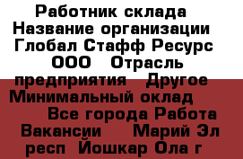 Работник склада › Название организации ­ Глобал Стафф Ресурс, ООО › Отрасль предприятия ­ Другое › Минимальный оклад ­ 26 000 - Все города Работа » Вакансии   . Марий Эл респ.,Йошкар-Ола г.